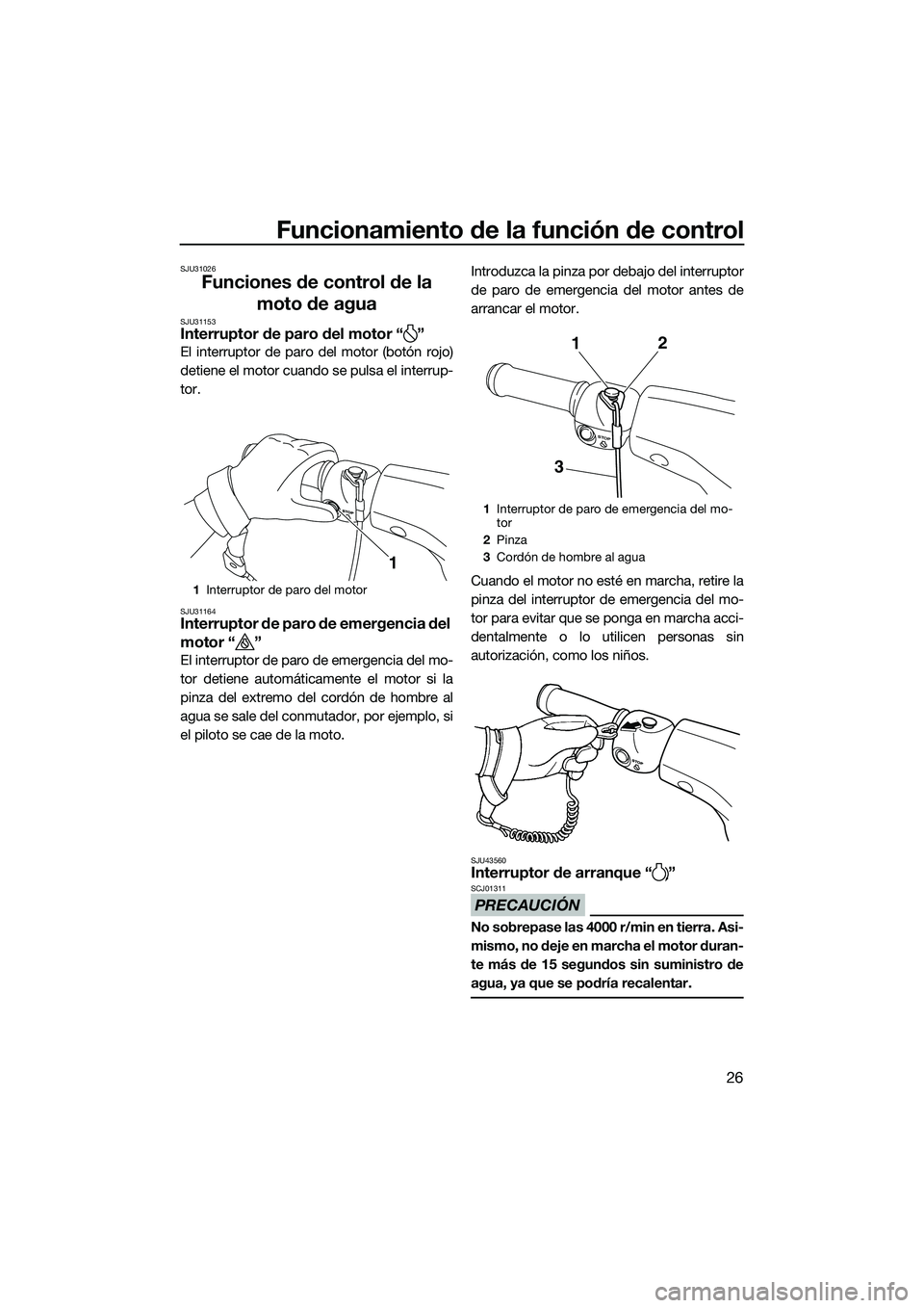 YAMAHA V1 2015  Manuale de Empleo (in Spanish) Funcionamiento de la función de control
26
SJU31026
Funciones de control de la moto de agua
SJU31153Interruptor de paro del motor “ ”
El interruptor de paro del motor (botón rojo)
detiene el mot