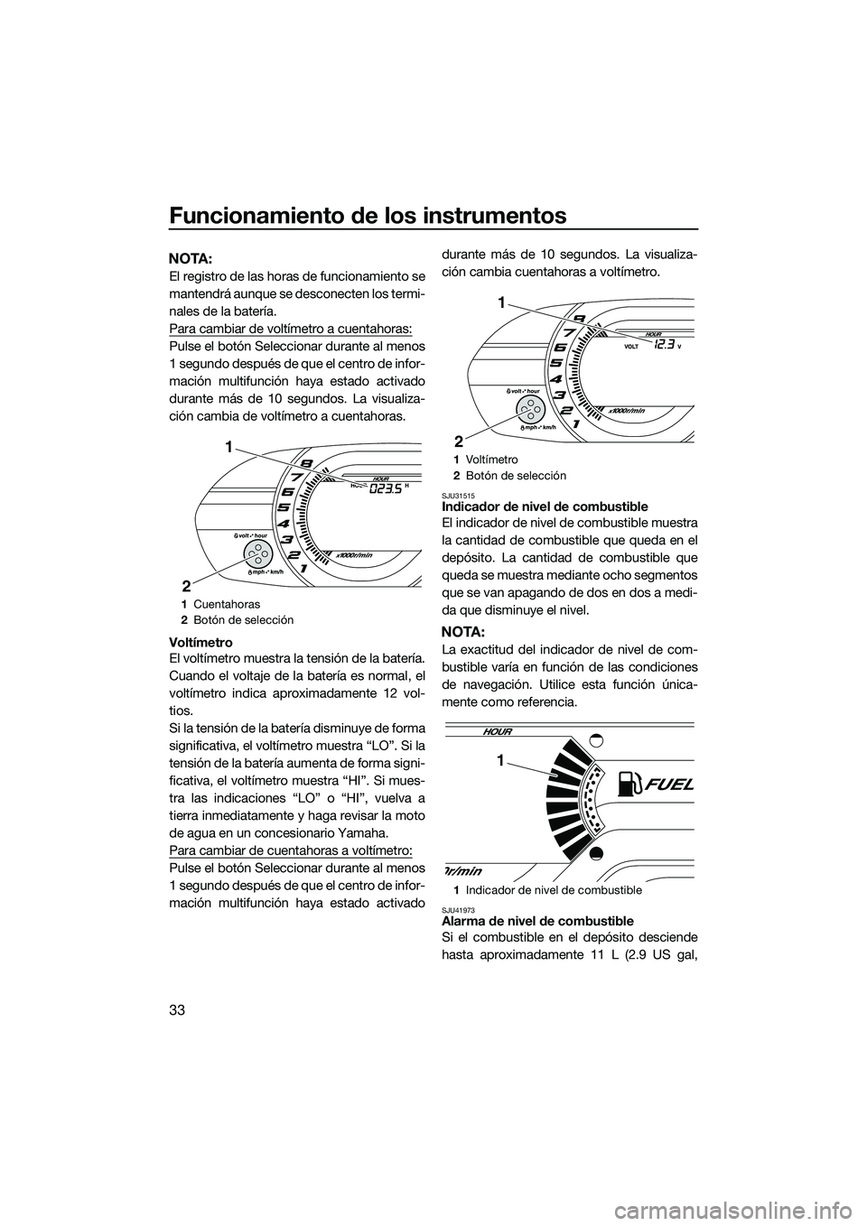 YAMAHA V1 2015  Manuale de Empleo (in Spanish) Funcionamiento de los instrumentos
33
NOTA:
El registro de las horas de funcionamiento se
mantendrá aunque se desconecten los termi-
nales de la batería.
Para cambiar de voltímetro a cuentahoras:
P