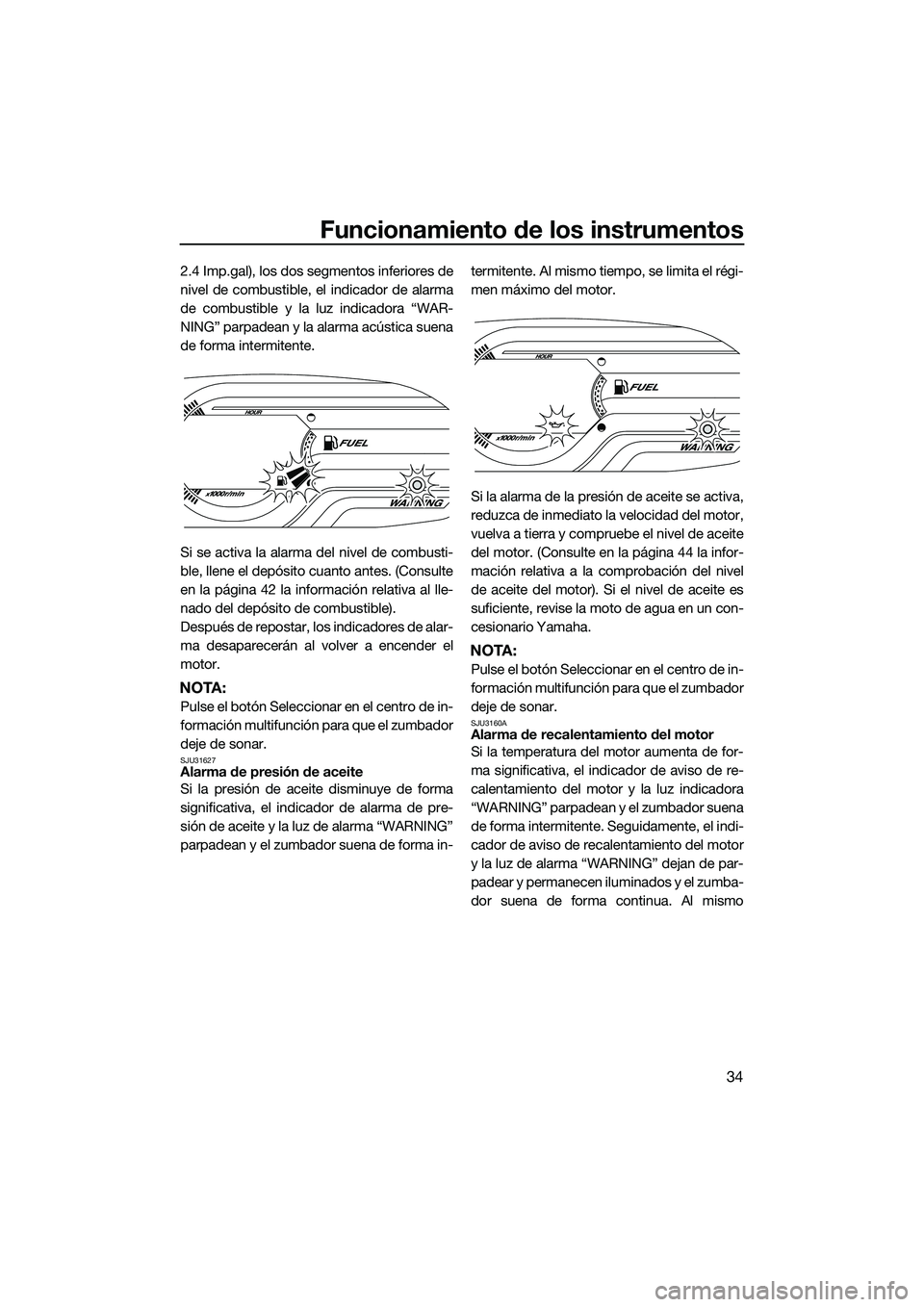 YAMAHA V1 2015  Manuale de Empleo (in Spanish) Funcionamiento de los instrumentos
34
2.4 Imp.gal), los dos segmentos inferiores de
nivel de combustible, el indicador de alarma
de combustible y la luz indicadora “WAR-
NING” parpadean y la alarm