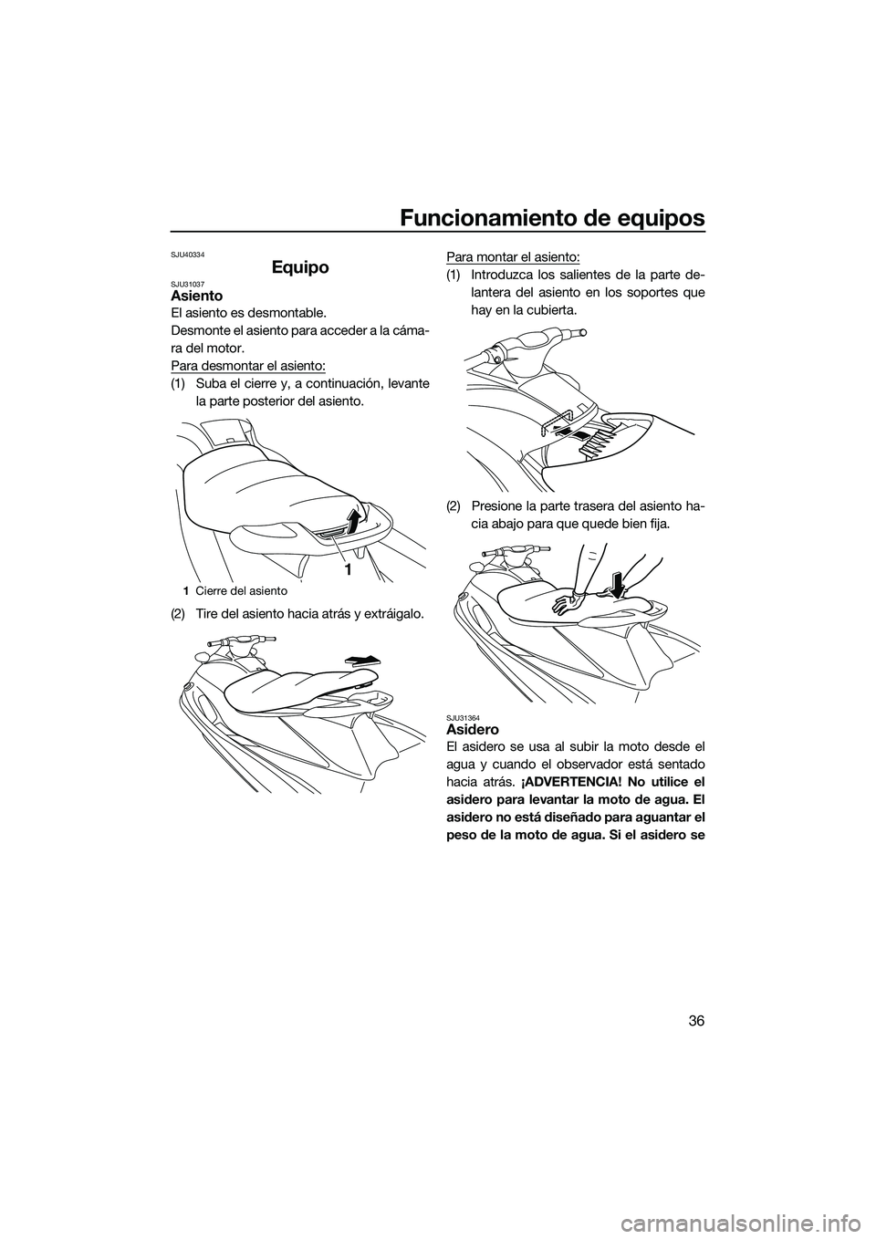 YAMAHA V1 SPORT 2015  Manuale de Empleo (in Spanish) Funcionamiento de equipos
36
SJU40334
EquipoSJU31037Asiento
El asiento es desmontable.
Desmonte el asiento para acceder a la cáma-
ra del motor.
Para desmontar el asiento:
(1) Suba el cierre y, a con