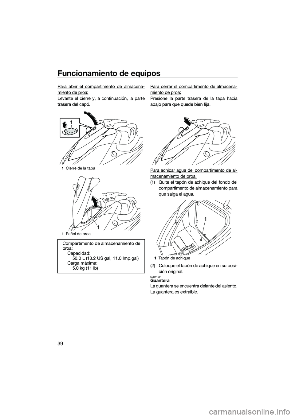 YAMAHA V1 2015  Manuale de Empleo (in Spanish) Funcionamiento de equipos
39
Para abrir el compartimento de almacena-
miento de proa:
Levante el cierre y, a continuación, la parte
trasera del capó.Para cerrar el compartimento de almacena-
miento 