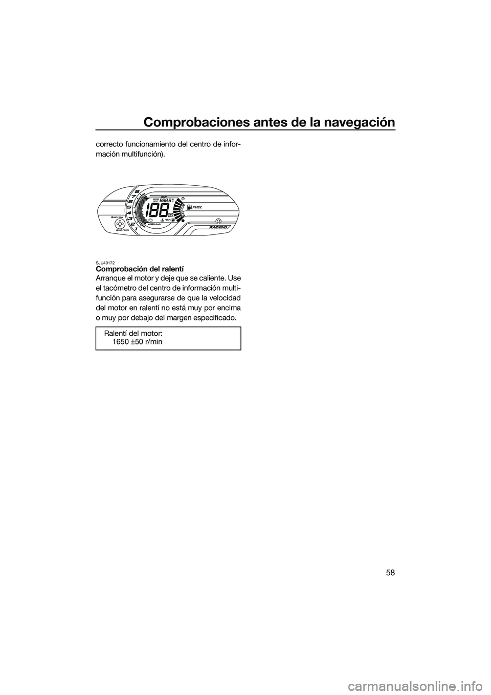 YAMAHA V1 SPORT 2015 Manuale de Empleo (in Spanish) Comprobaciones antes de la navegación
58
correcto funcionamiento del centro de infor-
mación multifunción).
SJU40172Comprobación del ralentí
Arranque el motor y deje que se caliente. Use
el tacó YAMAHA V1 SPORT 2015 Manuale de Empleo (in Spanish) Comprobaciones antes de la navegación
58
correcto funcionamiento del centro de infor-
mación multifunción).
SJU40172Comprobación del ralentí
Arranque el motor y deje que se caliente. Use
el tacó