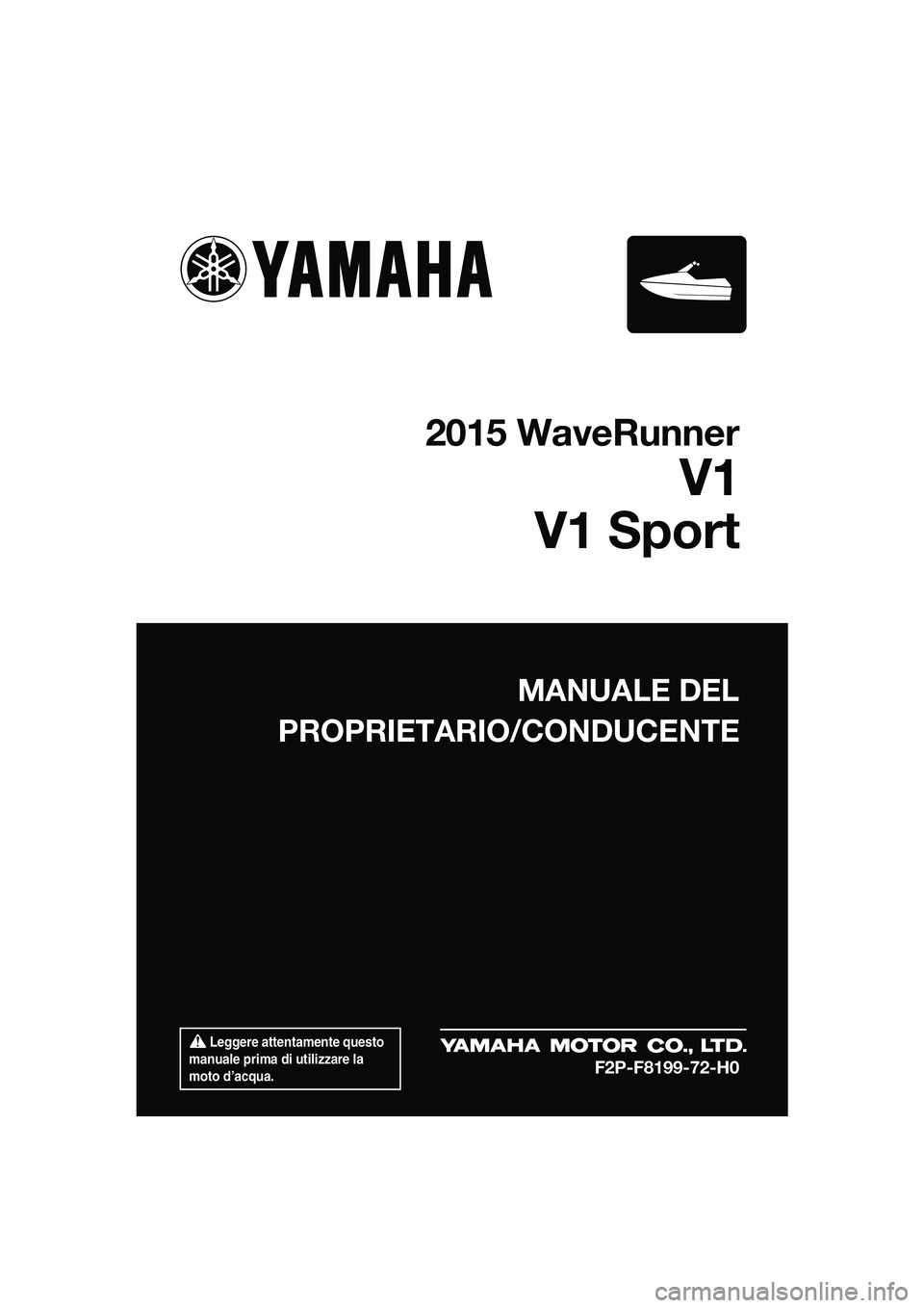 YAMAHA V1 2015  Manuale duso (in Italian)  Leggere attentamente questo 
manuale prima di utilizzare la 
moto d’acqua.
MANUALE DEL
PROPRIETARIO/CONDUCENTE
2015 WaveRunner
V1
V1 Sport
F2P-F8199-72-H0
UF2P72H0.book  Page 1  Tuesday, August 19,