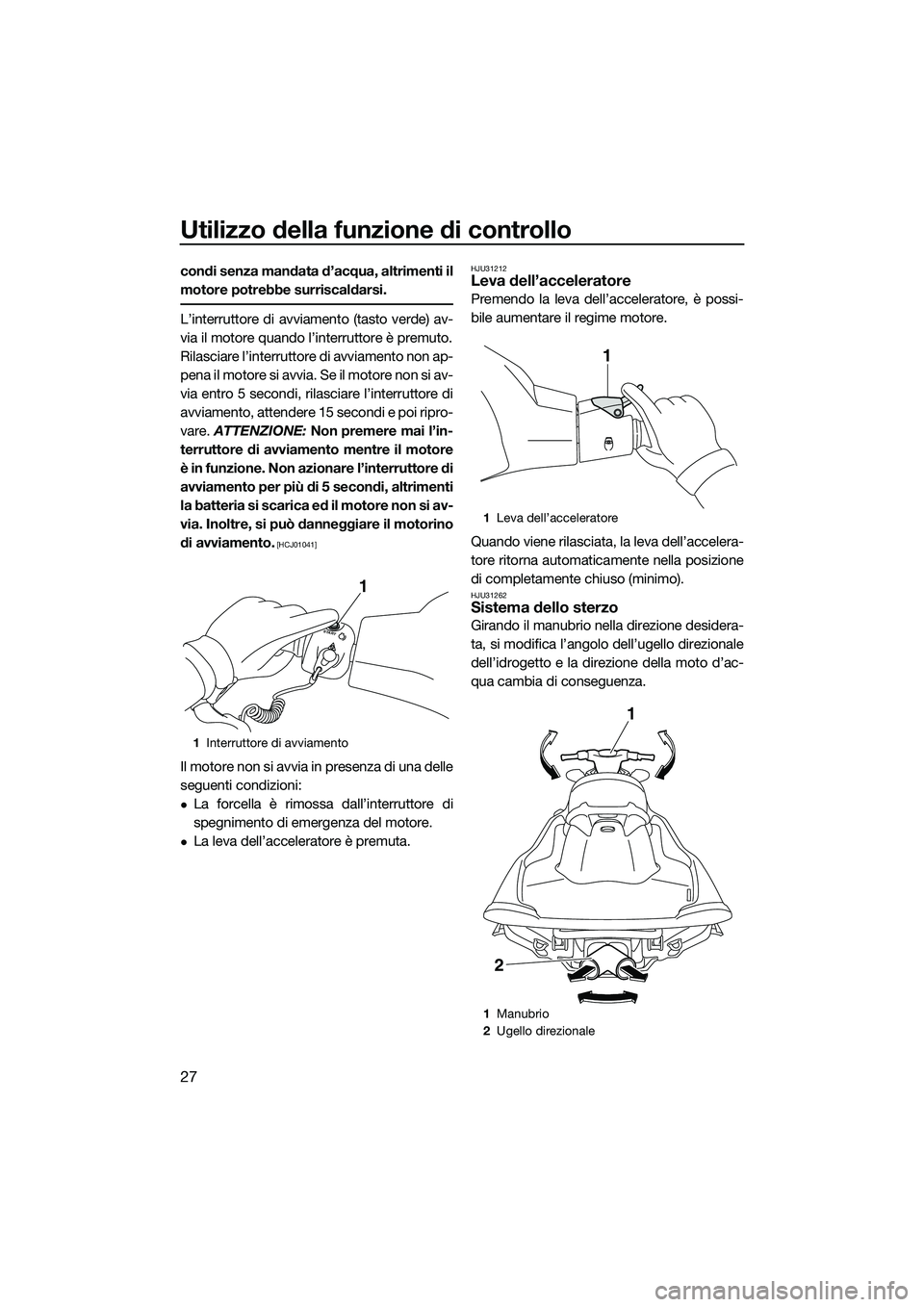 YAMAHA V1 SPORT 2015  Manuale duso (in Italian) Utilizzo della funzione di controllo
27
condi senza mandata d’acqua, altrimenti il
motore potrebbe surriscaldarsi.
L’interruttore di avviamento (tasto verde) av-
via il motore quando l’interrutt