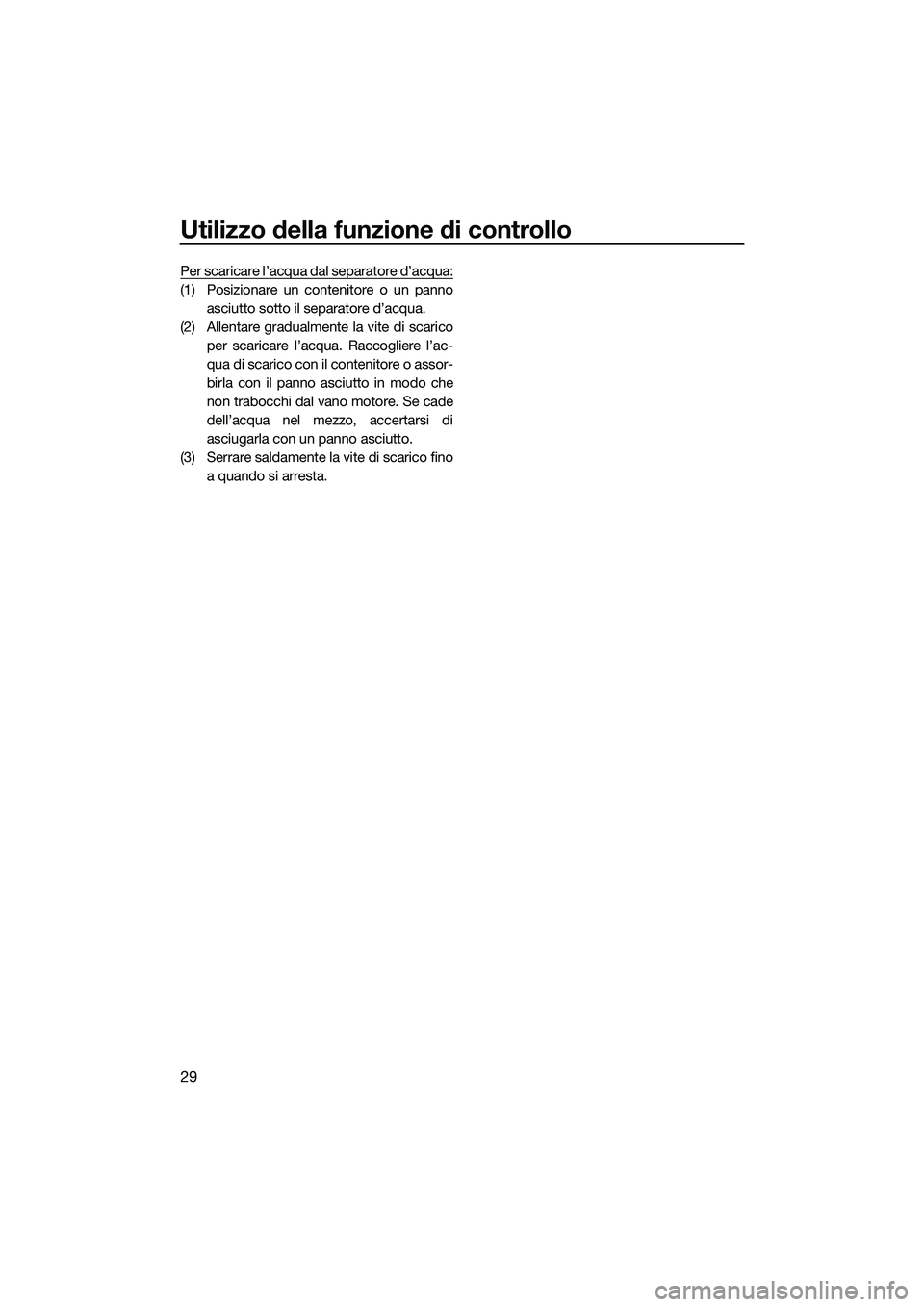 YAMAHA V1 SPORT 2015 Manuale duso (in Italian) Utilizzo della funzione di controllo
29
Per scaricare l’acqua dal separatore d’acqua:
(1) Posizionare un contenitore o un pannoasciutto sotto il separatore d’acqua.
(2) Allentare gradualmente la YAMAHA V1 SPORT 2015 Manuale duso (in Italian) Utilizzo della funzione di controllo
29
Per scaricare l’acqua dal separatore d’acqua:
(1) Posizionare un contenitore o un pannoasciutto sotto il separatore d’acqua.
(2) Allentare gradualmente la