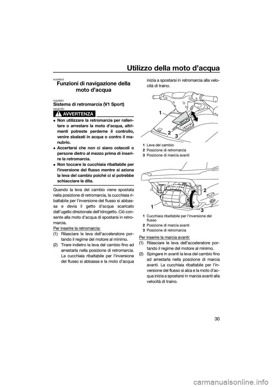 YAMAHA V1 SPORT 2015 Manuale duso (in Italian) Utilizzo della moto d’acqua
30
HJU40013
Funzioni di navigazione della moto d’acqua
HJU40521Sistema di retromarcia (V1 Sport)
AVVERTENZA
HWJ01231
Non utilizzare la retromarcia per rallen-
tare o YAMAHA V1 SPORT 2015 Manuale duso (in Italian) Utilizzo della moto d’acqua
30
HJU40013
Funzioni di navigazione della moto d’acqua
HJU40521Sistema di retromarcia (V1 Sport)
AVVERTENZA
HWJ01231
Non utilizzare la retromarcia per rallen-
tare o