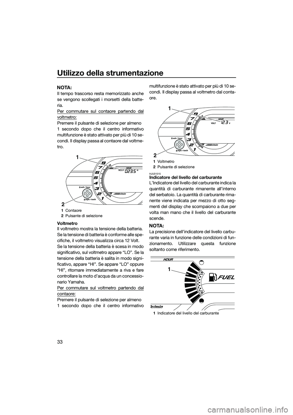 YAMAHA V1 SPORT 2015 Manuale duso (in Italian) Utilizzo della strumentazione
33
NOTA:
Il tempo trascorso resta memorizzato anche
se vengono scollegati i morsetti della batte-
ria.
Per commutare sul contaore partendo dal
voltmetro:
Premere il pulsa YAMAHA V1 SPORT 2015 Manuale duso (in Italian) Utilizzo della strumentazione
33
NOTA:
Il tempo trascorso resta memorizzato anche
se vengono scollegati i morsetti della batte-
ria.
Per commutare sul contaore partendo dal
voltmetro:
Premere il pulsa