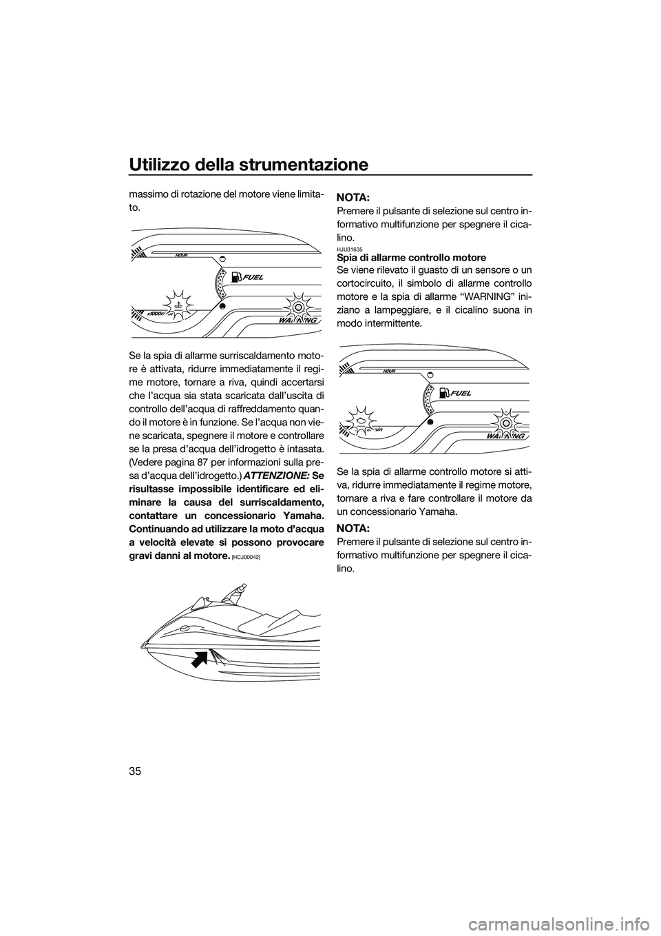 YAMAHA V1 2015  Manuale duso (in Italian) Utilizzo della strumentazione
35
massimo di rotazione del motore viene limita-
to.
Se la spia di allarme surriscaldamento moto-
re è attivata, ridurre immediatamente il regi-
me motore, tornare a riv