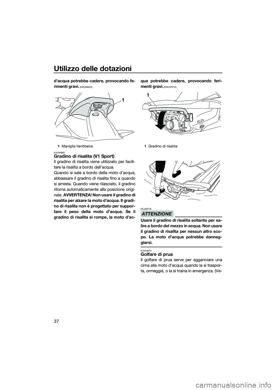 YAMAHA V1 SPORT 2015  Manuale duso (in Italian) Utilizzo delle dotazioni
37
d’acqua potrebbe cadere, provocando fe-
rimenti gravi.
 [HWJ00022]
HJU34865
Gradino di risalita (V1 Sport)
Il gradino di risalita viene utilizzato per facili-
tare la ris