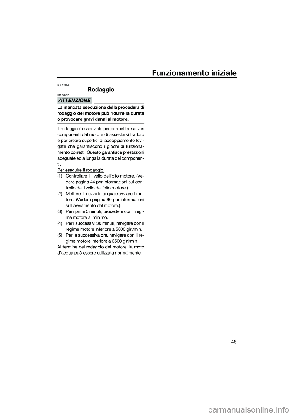 YAMAHA V1 2015  Manuale duso (in Italian) Funzionamento iniziale
48
HJU32786
Rodaggio
ATTENZIONE
HCJ00432
La mancata esecuzione della procedura di
rodaggio del motore può ridurre la durata
o provocare gravi danni al motore.
Il rodaggio è es