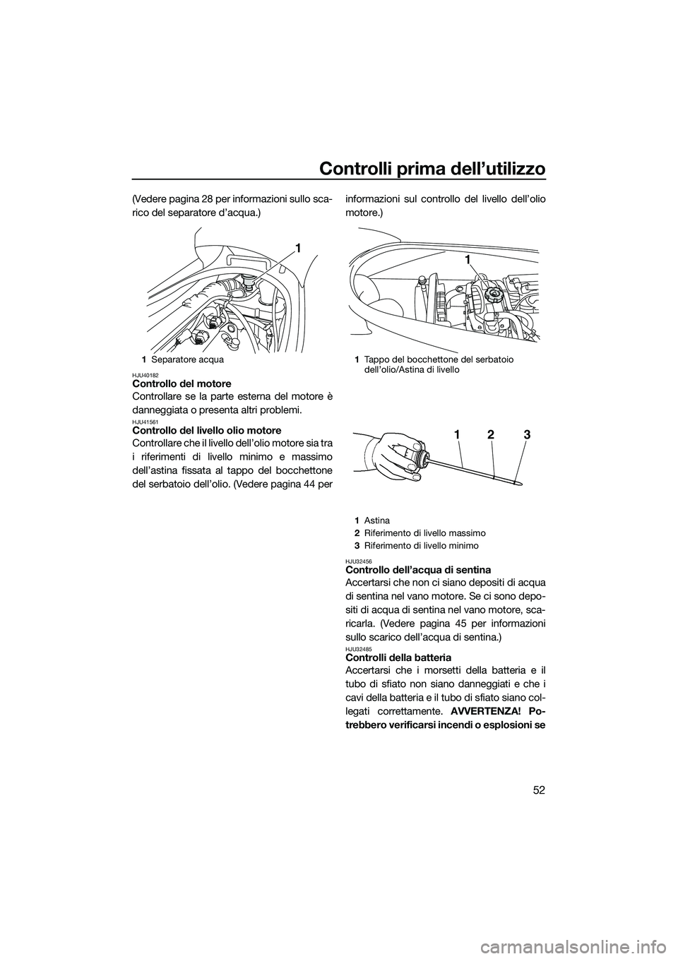 YAMAHA V1 2015  Manuale duso (in Italian) Controlli prima dell’utilizzo
52
(Vedere pagina 28 per informazioni sullo sca-
rico del separatore d’acqua.)
HJU40182Controllo del motore
Controllare se la parte esterna del motore è
danneggiata 