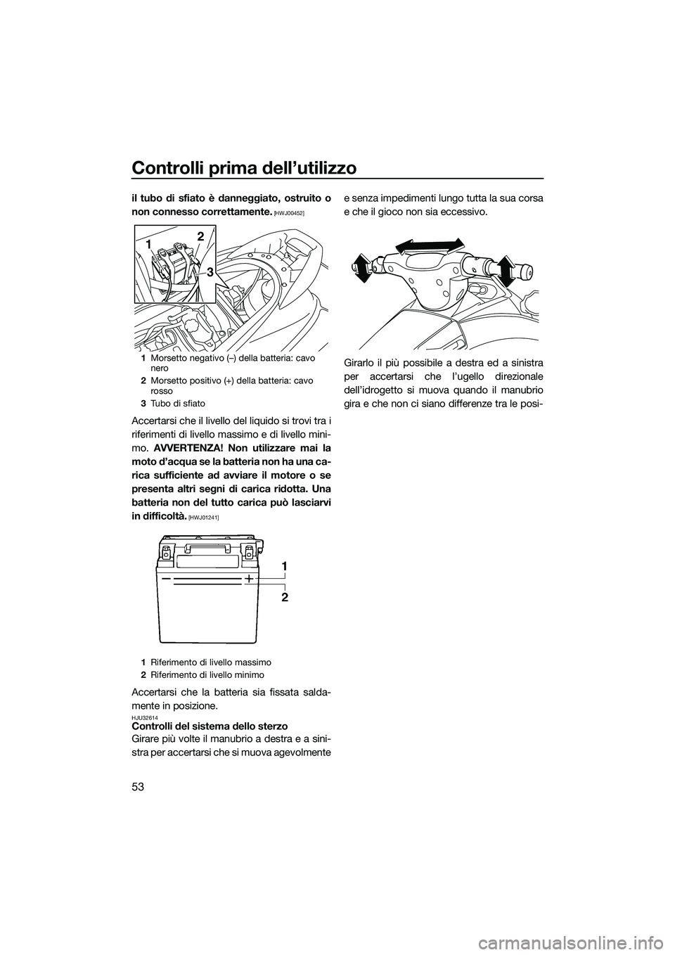 YAMAHA V1 2015  Manuale duso (in Italian) Controlli prima dell’utilizzo
53
il tubo di sfiato è danneggiato, ostruito o
non connesso correttamente.
 [HWJ00452]
Accertarsi che il livello del liquido si trovi tra i
riferimenti di livello mass