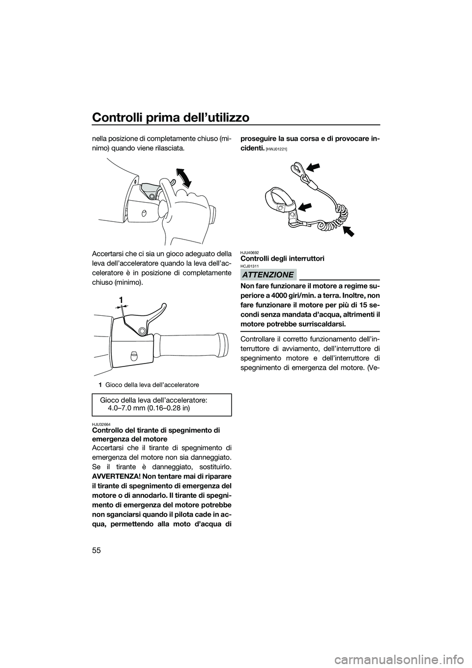 YAMAHA V1 2015  Manuale duso (in Italian) Controlli prima dell’utilizzo
55
nella posizione di completamente chiuso (mi-
nimo) quando viene rilasciata.
Accertarsi che ci sia un gioco adeguato della
leva dell’acceleratore quando la leva del