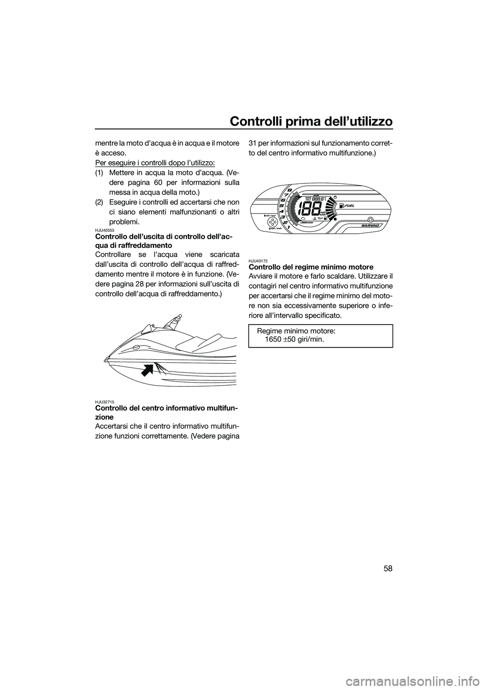 YAMAHA V1 2015 Manuale duso (in Italian) Controlli prima dell’utilizzo
58
mentre la moto d’acqua è in acqua e il motore
è acceso.
Per eseguire i controlli dopo l’utilizzo:
(1) Mettere in acqua la moto d’acqua. (Ve-dere pagina 60 pe YAMAHA V1 2015 Manuale duso (in Italian) Controlli prima dell’utilizzo
58
mentre la moto d’acqua è in acqua e il motore
è acceso.
Per eseguire i controlli dopo l’utilizzo:
(1) Mettere in acqua la moto d’acqua. (Ve-dere pagina 60 pe