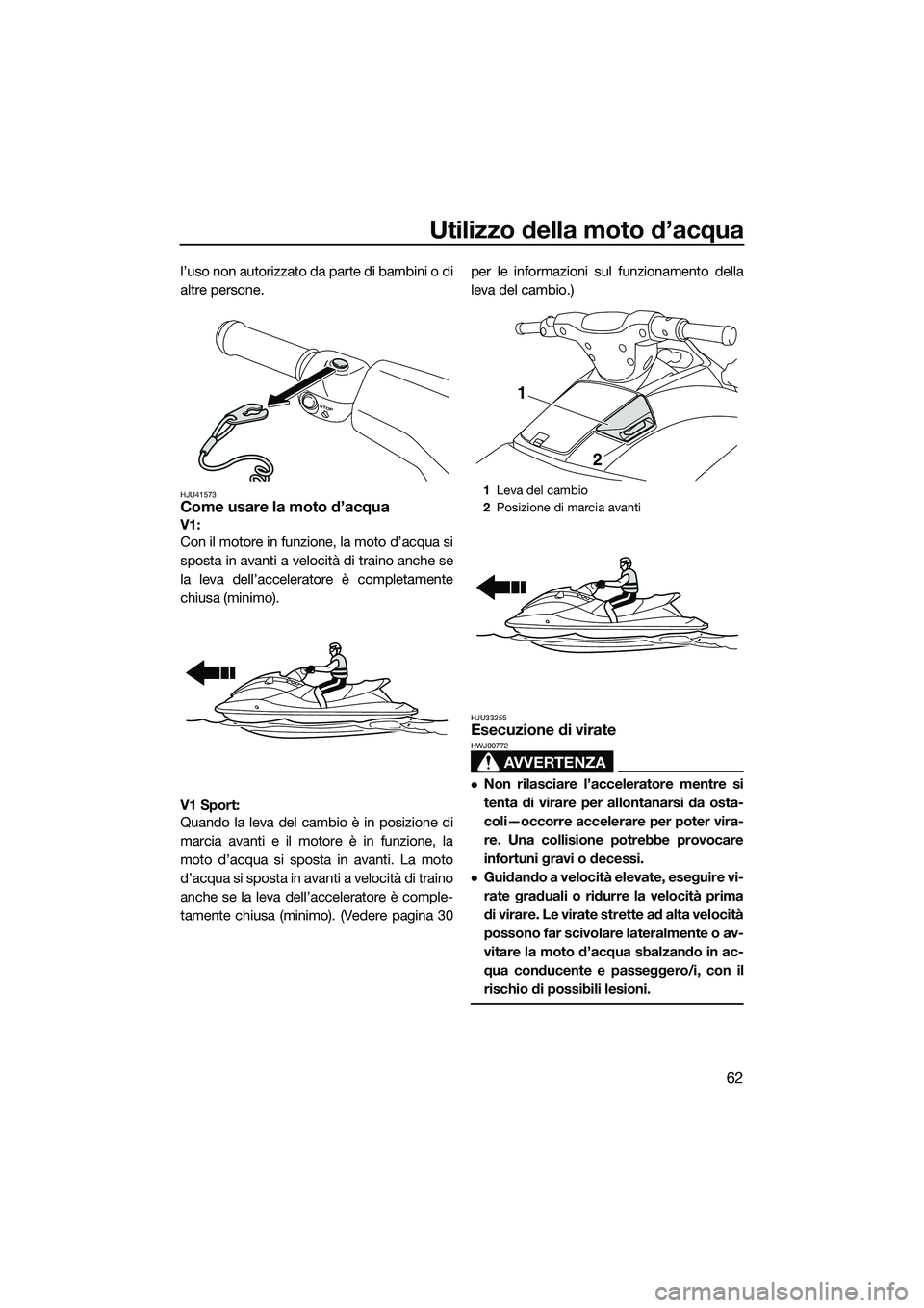 YAMAHA V1 2015  Manuale duso (in Italian) Utilizzo della moto d’acqua
62
l’uso non autorizzato da parte di bambini o di
altre persone.
HJU41573Come usare la moto d’acqua
V1: 
Con il motore in funzione, la moto d’acqua si
sposta in ava