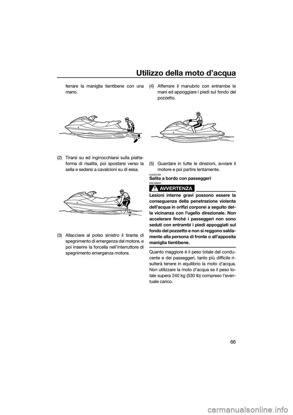 YAMAHA V1 2015  Manuale duso (in Italian) Utilizzo della moto d’acqua
66
ferrare la maniglia tientibene con una
mano.
(2) Tirarsi su ed inginocchiarsi sulla piatta- forma di risalita, poi spostarsi verso la
sella e sedersi a cavalcioni su d