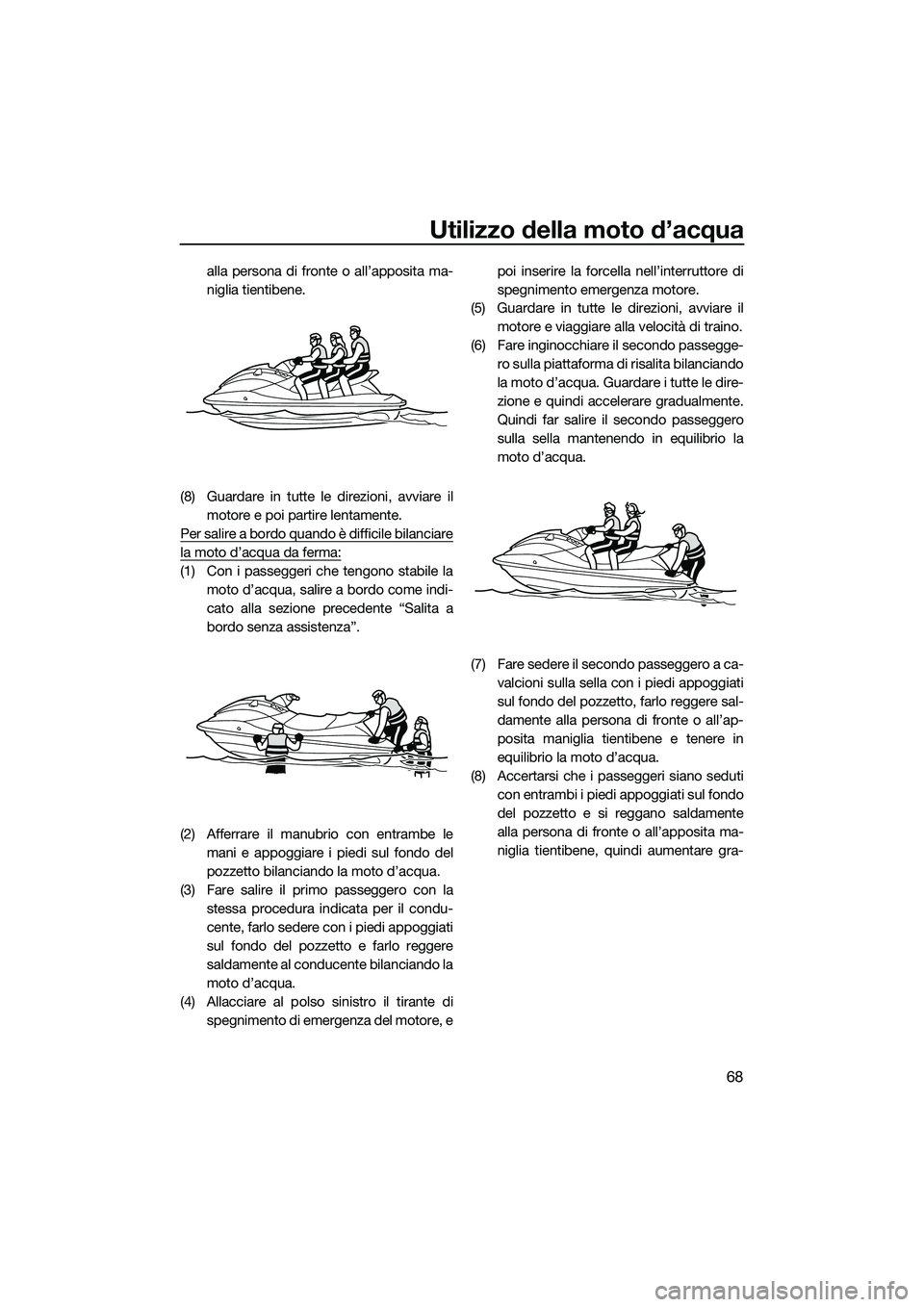 YAMAHA V1 2015  Manuale duso (in Italian) Utilizzo della moto d’acqua
68
alla persona di fronte o all’apposita ma-
niglia tientibene.
(8) Guardare in tutte le direzioni, avviare il motore e poi partire lentamente.
Per salire a bordo quand