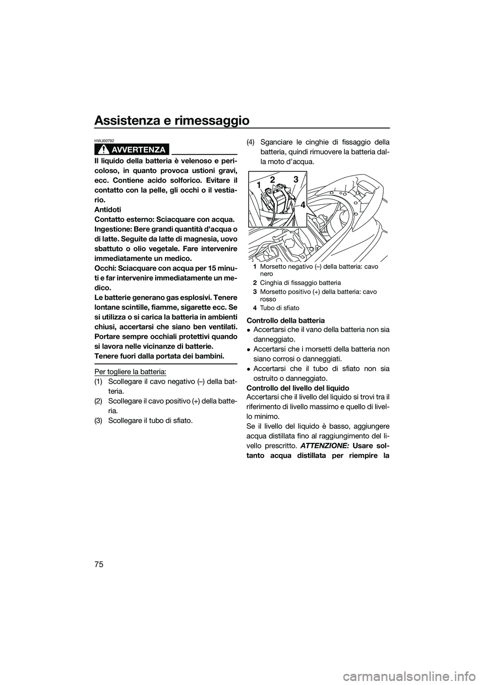 YAMAHA V1 2015  Manuale duso (in Italian) Assistenza e rimessaggio
75
AVVERTENZA
HWJ00792
Il liquido della batteria è velenoso e peri-
coloso, in quanto provoca ustioni gravi,
ecc. Contiene acido solforico. Evitare il
contatto con la pelle, 