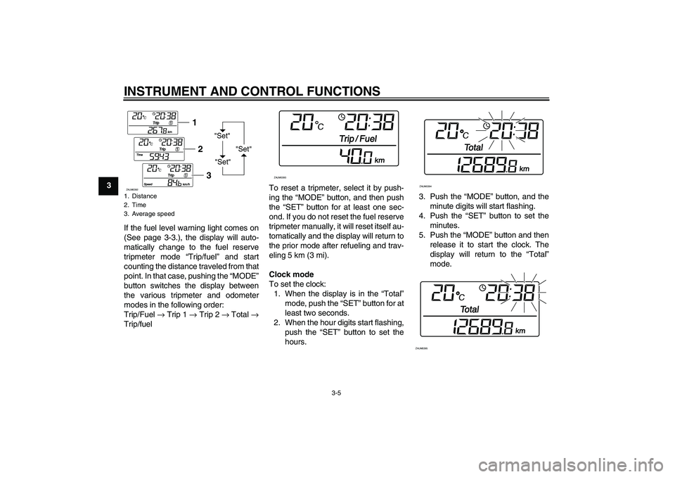 YAMAHA VERSITY 300 2005  Owners Manual INSTRUMENT AND CONTROL FUNCTIONS
3-5
3
If the fuel level warning light comes on
(See page 3-3.), the display will auto-
matically change to the fuel reserve
tripmeter mode “Trip/fuel” and start
co