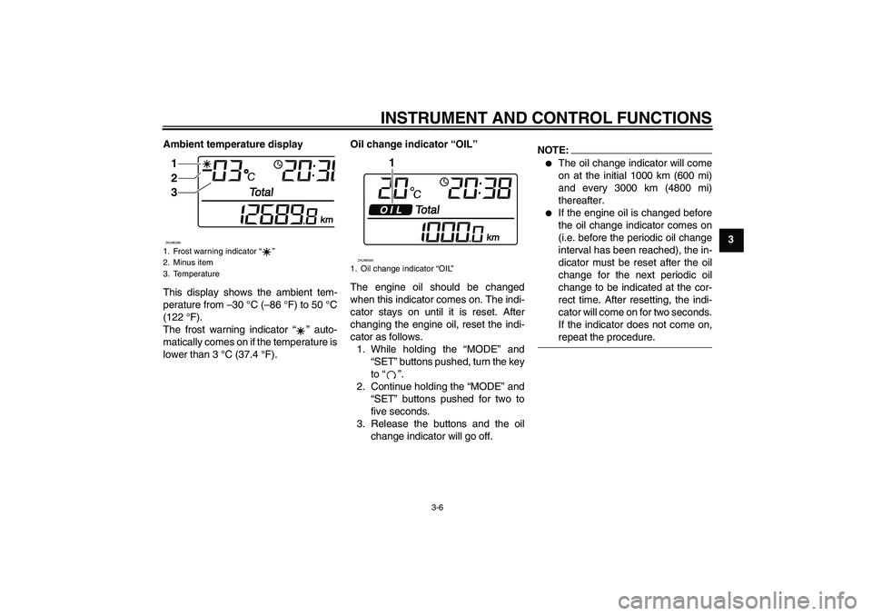 YAMAHA VERSITY 300 2005 Owners Manual INSTRUMENT AND CONTROL FUNCTIONS
3-6
3 Ambient temperature display
This display shows the ambient tem-
perature from –30 °C (–86 °F) to 50 °C
(122 °F).
The frost warning indicator “” auto-