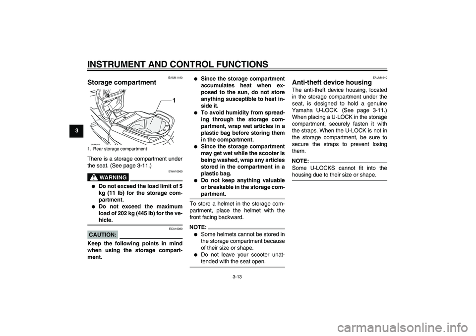 YAMAHA VERSITY 300 2005 Owners Manual INSTRUMENT AND CONTROL FUNCTIONS
3-13
3
EAUM1190
Storage compartment There is a storage compartment under
the seat. (See page 3-11.)
WARNING
EWA10960

Do not exceed the load limit of 5
kg (11 lb) for