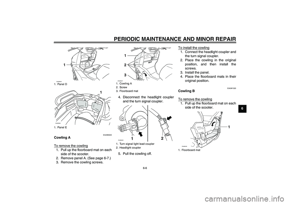 YAMAHA VERSITY 300 2005 Service Manual PERIODIC MAINTENANCE AND MINOR REPAIR
6-6
6
EAUM2020
Cowling A
To remove the cowling1. Pull up the floorboard mat on each
side of the scooter.
2. Remove panel A. (See page 6-7.)
3. Remove the cowling 