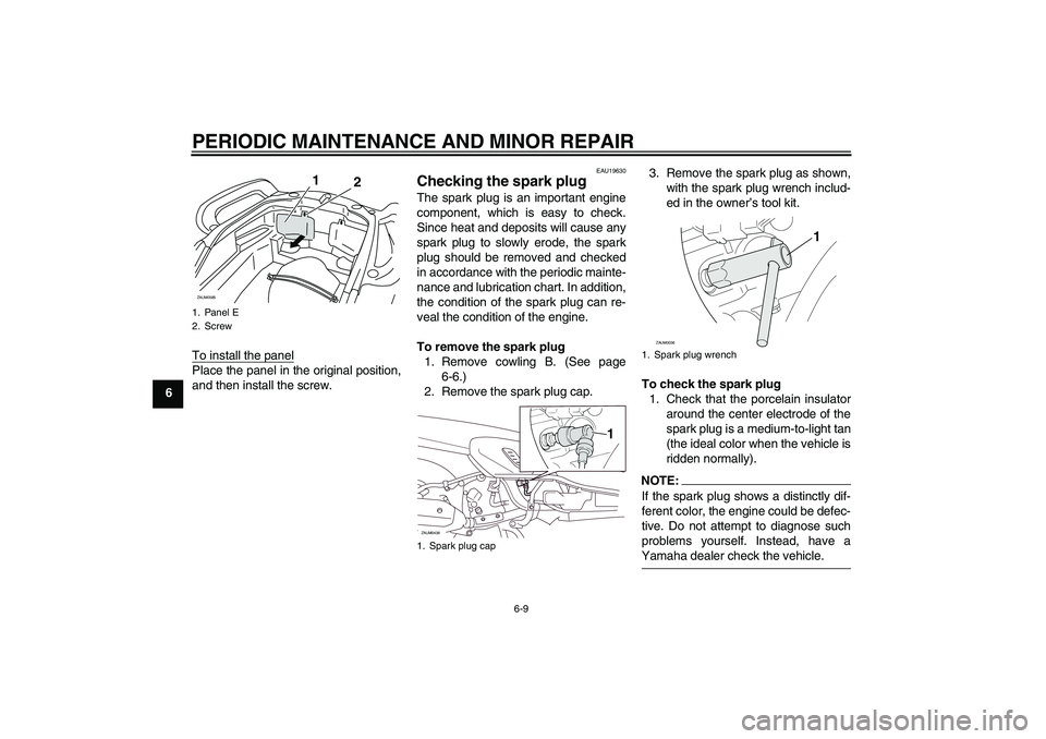 YAMAHA VERSITY 300 2005 Service Manual PERIODIC MAINTENANCE AND MINOR REPAIR
6-9
6To install the panel
Place the panel in the original position,
and then install the screw.
EAU19630
Checking the spark plug The spark plug is an important en