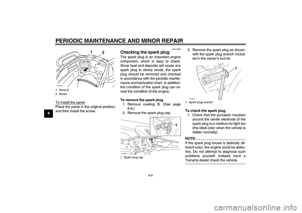 YAMAHA VERSITY 300 2005  Owners Manual PERIODIC MAINTENANCE AND MINOR REPAIR
6-9
6To install the panel
Place the panel in the original position,
and then install the screw.
EAU19630
Checking the spark plug The spark plug is an important en