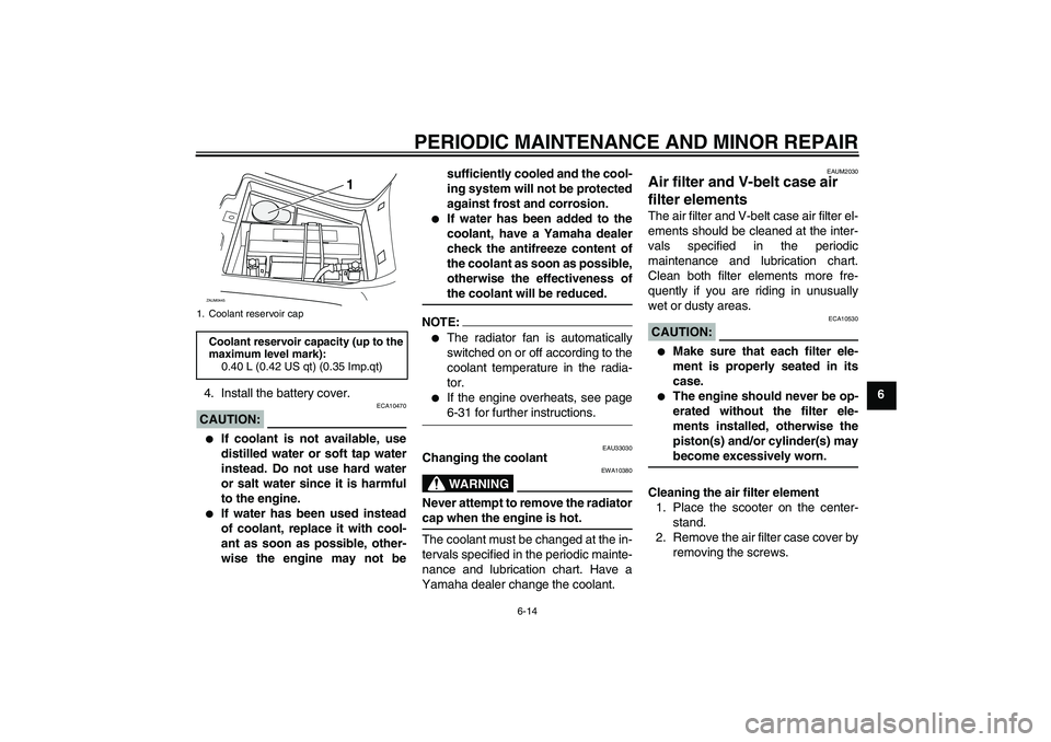 YAMAHA VERSITY 300 2005  Owners Manual PERIODIC MAINTENANCE AND MINOR REPAIR
6-14
6 4. Install the battery cover.
CAUTION:
ECA10470

If coolant is not available, use
distilled water or soft tap water
instead. Do not use hard water
or salt