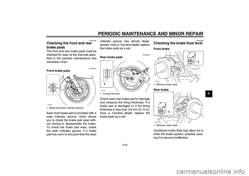 YAMAHA VERSITY 300 2005 Workshop Manual PERIODIC MAINTENANCE AND MINOR REPAIR
6-20
6
EAU22390
Checking the front and rear 
brake pads The front and rear brake pads must be
checked for wear at the intervals spec-
ified in the periodic mainte