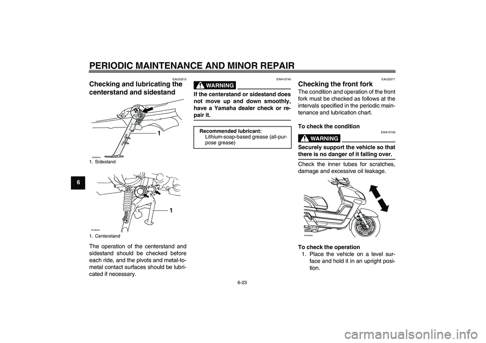YAMAHA VERSITY 300 2005 Repair Manual PERIODIC MAINTENANCE AND MINOR REPAIR
6-23
6
EAU23210
Checking and lubricating the 
centerstand and sidestand The operation of the centerstand and
sidestand should be checked before
each ride, and the