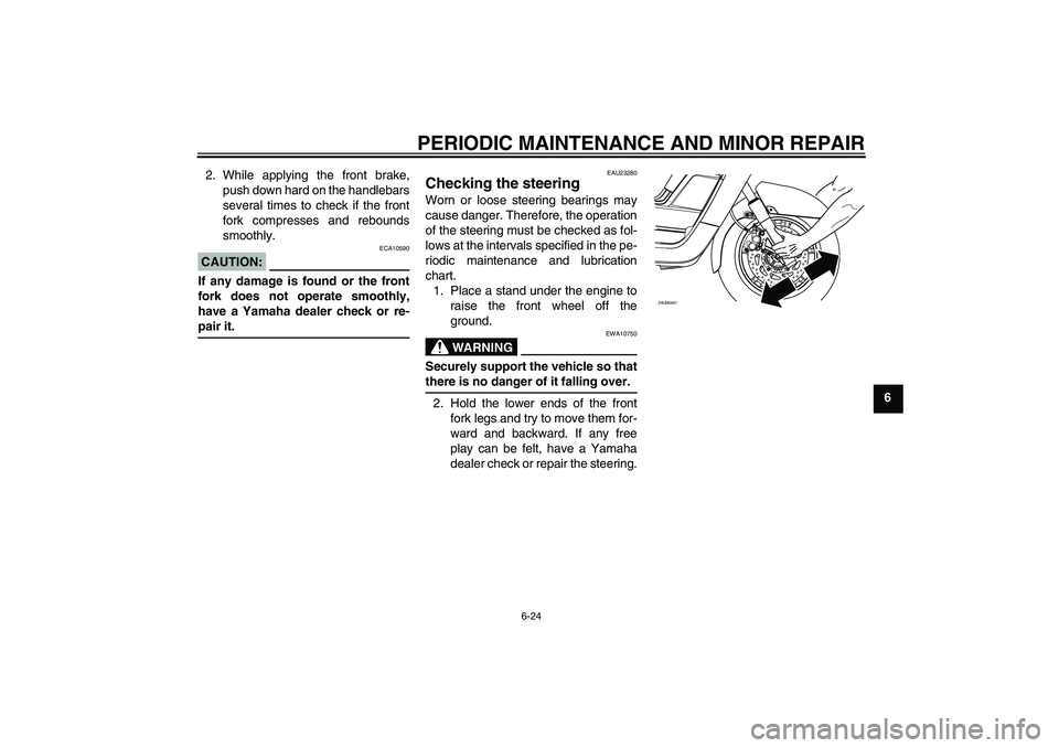 YAMAHA VERSITY 300 2005 Repair Manual PERIODIC MAINTENANCE AND MINOR REPAIR
6-24
6 2. While applying the front brake,
push down hard on the handlebars
several times to check if the front
fork compresses and rebounds
smoothly.
CAUTION:
ECA