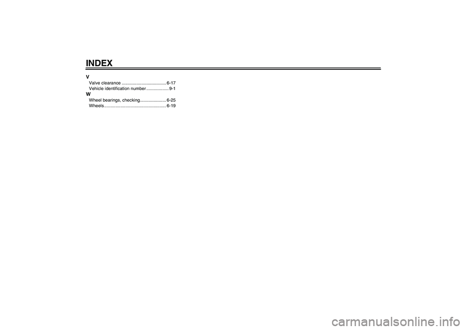 YAMAHA VERSITY 300 2005 Manual Online INDEXVValve clearance .................................... 6-17
Vehicle identification number .................. 9-1WWheel bearings, checking ..................... 6-25
Wheels ........................