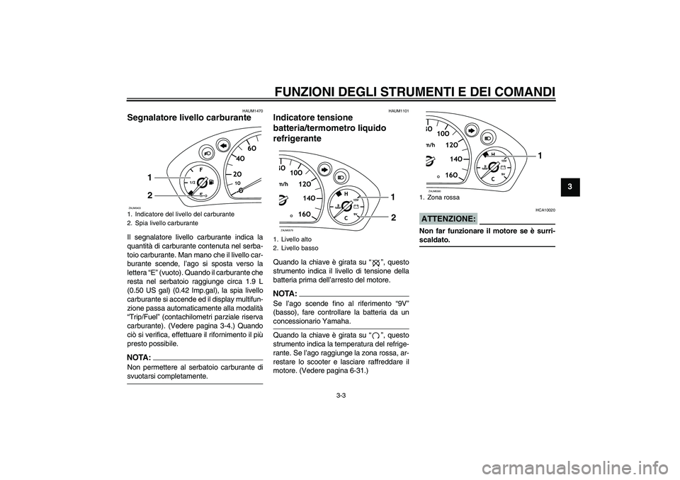 YAMAHA VERSITY 300 2005  Manuale duso (in Italian) FUNZIONI DEGLI STRUMENTI E DEI COMANDI
3-3
3
HAUM1470
Segnalatore livello carburante Il segnalatore livello carburante indica la
quantità di carburante contenuta nel serba-
toio carburante. Man mano 