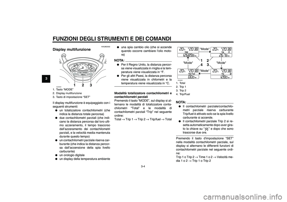 YAMAHA VERSITY 300 2005  Manuale duso (in Italian) FUNZIONI DEGLI STRUMENTI E DEI COMANDI
3-4
3
HAUM2050
Display multifunzione Il display multifunzione è equipaggiato con i
seguenti strumenti:
un totalizzatore contachilometri (che
indica la distanza