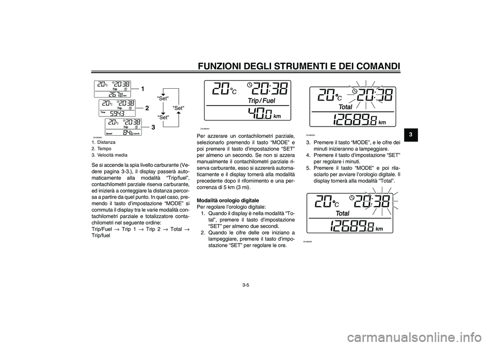 YAMAHA VERSITY 300 2005  Manuale duso (in Italian) FUNZIONI DEGLI STRUMENTI E DEI COMANDI
3-5
3
Se si accende la spia livello carburante (Ve-
dere pagina 3-3.), il display passerà auto-
maticamente alla modalità “Trip/fuel”,
contachilometri parz