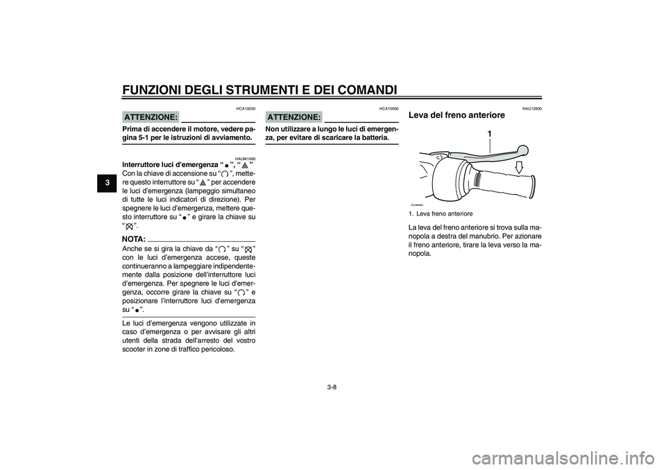 YAMAHA VERSITY 300 2006  Manuale duso (in Italian) FUNZIONI DEGLI STRUMENTI E DEI COMANDI
3-8
3
ATTENZIONE:
HCA10050
Prima di accendere il motore, vedere pa-gina 5-1 per le istruzioni di avviamento.
HAUM1990
Interruttore luci d’emergenza “”, “