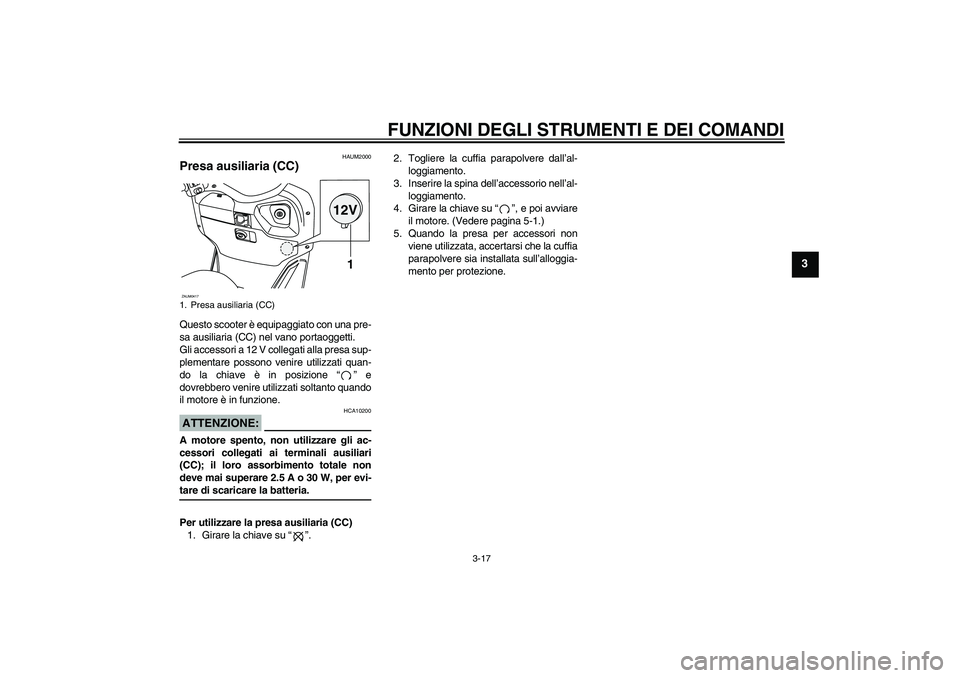 YAMAHA VERSITY 300 2006  Manuale duso (in Italian) FUNZIONI DEGLI STRUMENTI E DEI COMANDI
3-17
3
HAUM2000
Presa ausiliaria (CC) Questo scooter è equipaggiato con una pre-
sa ausiliaria (CC) nel vano portaoggetti.
Gli accessori a 12 V collegati alla p