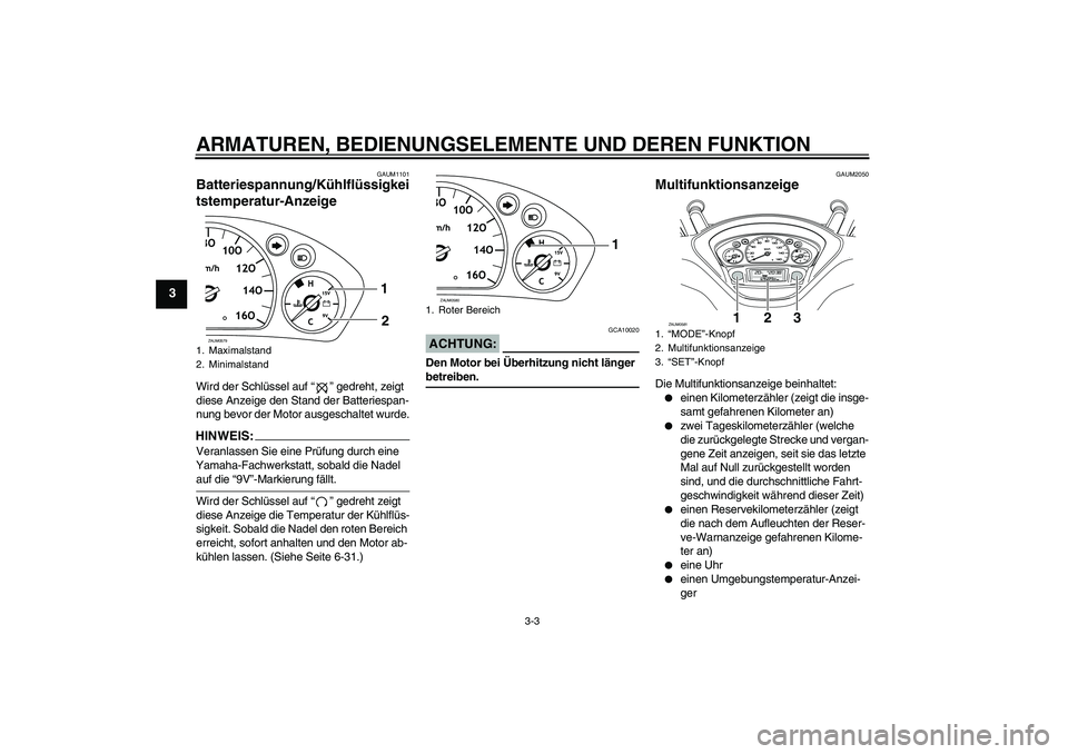 YAMAHA VERSITY 300 2005  Betriebsanleitungen (in German) ARMATUREN, BEDIENUNGSELEMENTE UND DEREN FUNKTION
3-3
3
GAUM1101
Batteriespannung/Kühlflüssigkei
tstemperatur-Anzeige Wird der Schlüssel auf “” gedreht, zeigt 
diese Anzeige den Stand der Batter