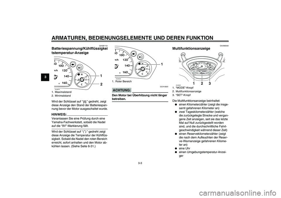 YAMAHA VERSITY 300 2005  Betriebsanleitungen (in German) ARMATUREN, BEDIENUNGSELEMENTE UND DEREN FUNKTION
3-3
3
GAUM1101
Batteriespannung/Kühlflüssigkei
tstemperatur-Anzeige Wird der Schlüssel auf “” gedreht, zeigt 
diese Anzeige den Stand der Batter