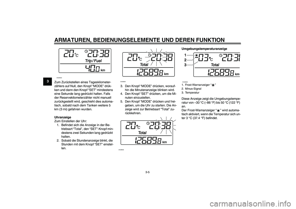 YAMAHA VERSITY 300 2005  Betriebsanleitungen (in German) ARMATUREN, BEDIENUNGSELEMENTE UND DEREN FUNKTION
3-5
3
Zum Zurückstellen eines Tageskilometer-
zählers auf Null, den Knopf “MODE” drük-
ken und dann den Knopf “SET” mindestens 
eine Sekunde