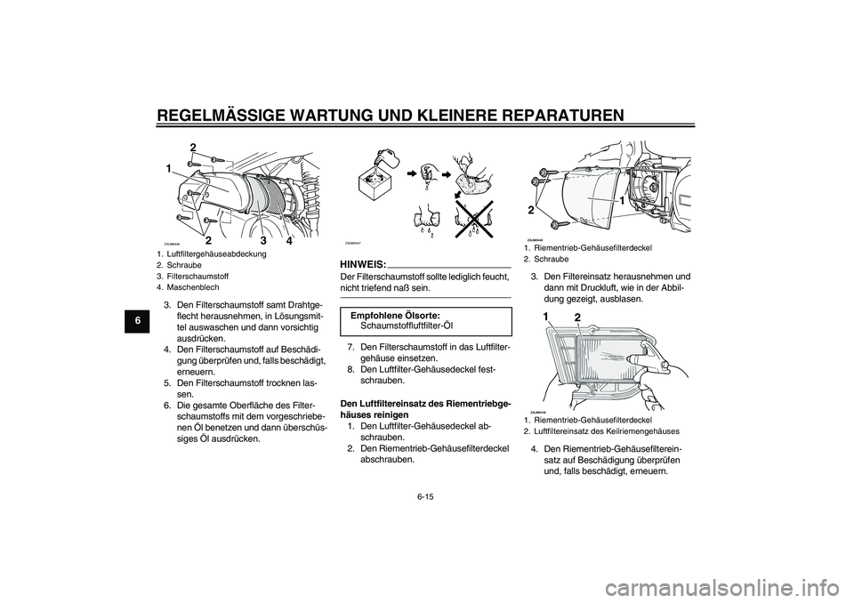 YAMAHA VERSITY 300 2005  Betriebsanleitungen (in German) REGELMÄSSIGE WARTUNG UND KLEINERE REPARATUREN
6-15
6
3. Den Filterschaumstoff samt Drahtge-
flecht herausnehmen, in Lösungsmit-
tel auswaschen und dann vorsichtig 
ausdrücken.
4. Den Filterschaumst