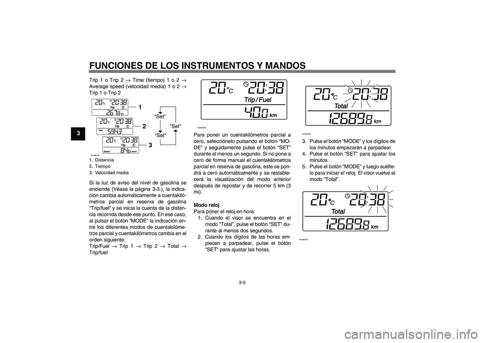 YAMAHA VERSITY 300 2005  Manuale de Empleo (in Spanish) FUNCIONES DE LOS INSTRUMENTOS Y MANDOS
3-5
3
Trip 1 o Trip 2 → Time (tiempo) 1 o 2 →
Average speed (velocidad media) 1 o 2 →
Trip 1 o Trip 2
Si la luz de aviso del nivel de gasolina se
enciende 