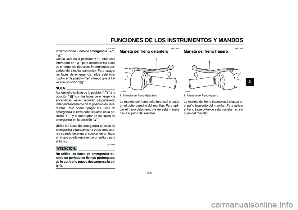 YAMAHA VERSITY 300 2005  Manuale de Empleo (in Spanish) FUNCIONES DE LOS INSTRUMENTOS Y MANDOS
3-8
3
SAUM1990
Interruptor de luces de emergencia “”, 
“” 
Con la llave en la posición “”, sitúe este
interruptor en “” para encender las luces