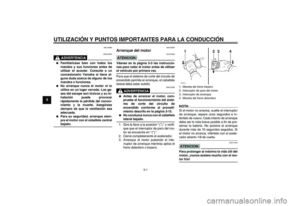 YAMAHA VERSITY 300 2005  Manuale de Empleo (in Spanish) UTILIZACIÓN Y PUNTOS IMPORTANTES PARA LA CONDUCCIÓN
5-1
5
SAU15980
ADVERTENCIA
SWA10870

Familiarícese bien con todos los
mandos y sus funciones antes de
utilizar el scooter. Consulte a un
concesi
