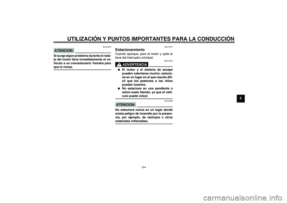 YAMAHA VERSITY 300 2005  Manuale de Empleo (in Spanish) UTILIZACIÓN Y PUNTOS IMPORTANTES PARA LA CONDUCCIÓN
5-4
5
ATENCION:
SCA10270
Si surge algún problema durante el roda-
je del motor lleve inmediatamente el ve-
hículo a un concesionario Yamaha para
