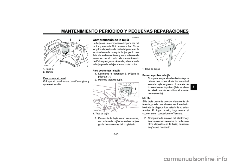 YAMAHA VERSITY 300 2005  Manuale de Empleo (in Spanish) MANTENIMIENTO PERIÓDICO Y PEQUEÑAS REPARACIONES
6-10
6
Para montar el panelColoque el panel en su posición original y
apriete el tornillo.
SAU19630
Comprobación de la bujía La bujía es un compon