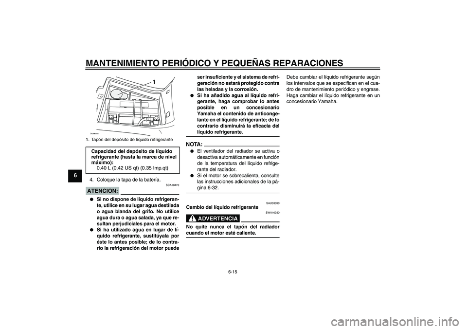 YAMAHA VERSITY 300 2005  Manuale de Empleo (in Spanish) MANTENIMIENTO PERIÓDICO Y PEQUEÑAS REPARACIONES
6-15
6
4. Coloque la tapa de la batería.ATENCION:
SCA10470

Si no dispone de líquido refrigeran-
te, utilice en su lugar agua destilada
o agua blan