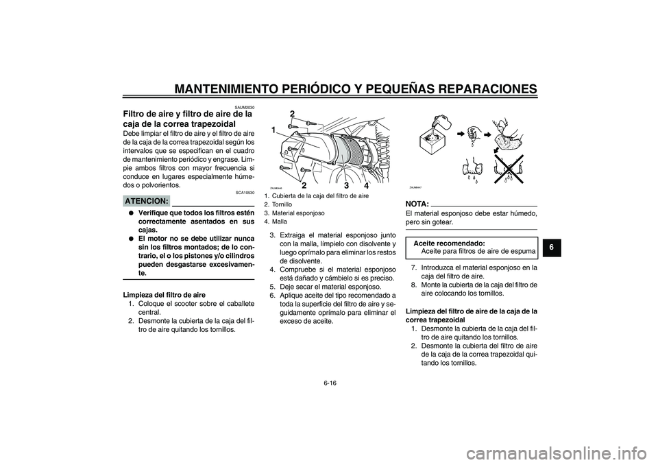 YAMAHA VERSITY 300 2005  Manuale de Empleo (in Spanish) MANTENIMIENTO PERIÓDICO Y PEQUEÑAS REPARACIONES
6-16
6
SAUM2030
Filtro de aire y filtro de aire de la 
caja de la correa trapezoidal Debe limpiar el filtro de aire y el filtro de aire
de la caja de 