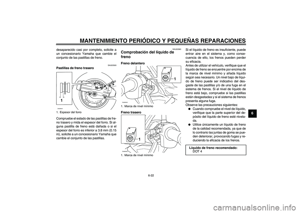YAMAHA VERSITY 300 2005  Manuale de Empleo (in Spanish) MANTENIMIENTO PERIÓDICO Y PEQUEÑAS REPARACIONES
6-22
6
desaparecido casi por completo, solicite a
un concesionario Yamaha que cambie el
conjunto de las pastillas de freno.
SAU22500
Pastillas de fren